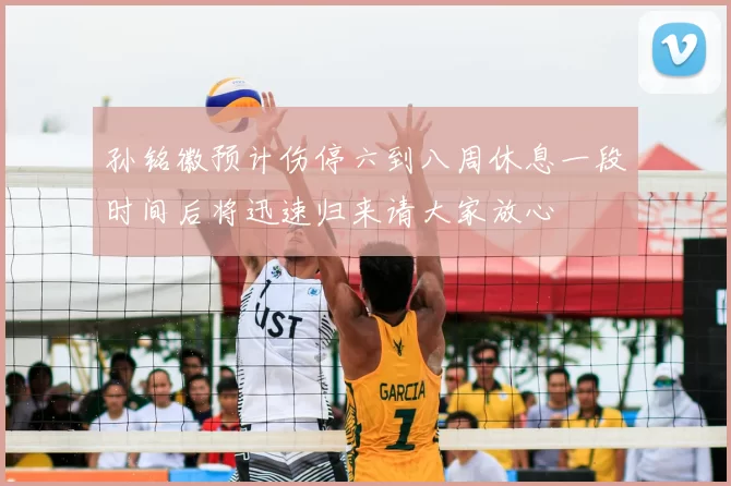 孙铭徽预计伤停六到八周休息一段时间后将迅速归来请大家放心