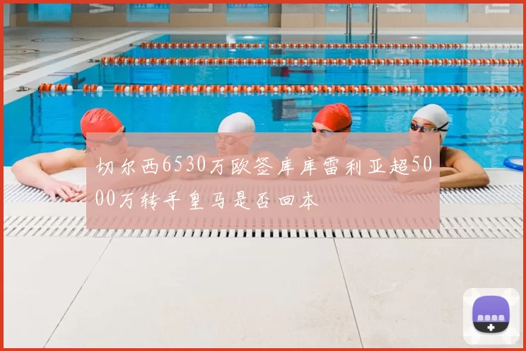 切尔西6530万欧签库库雷利亚超5000万转手皇马是否回本
