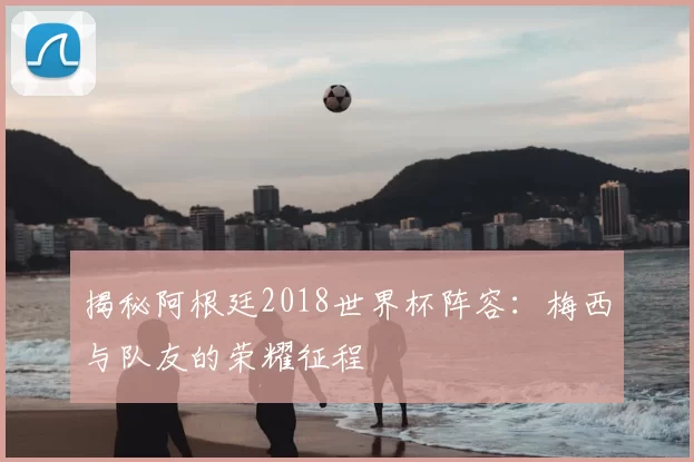 揭秘阿根廷2018世界杯阵容:梅西与队友的荣耀征程