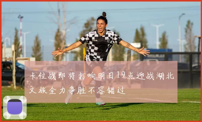 卡位战即将打响明日19点迎战湖北文旅全力争胜不容错过