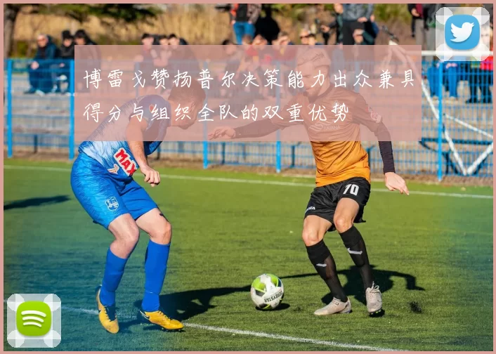 博雷戈赞扬普尔决策能力出众兼具得分与组织全队的双重优势