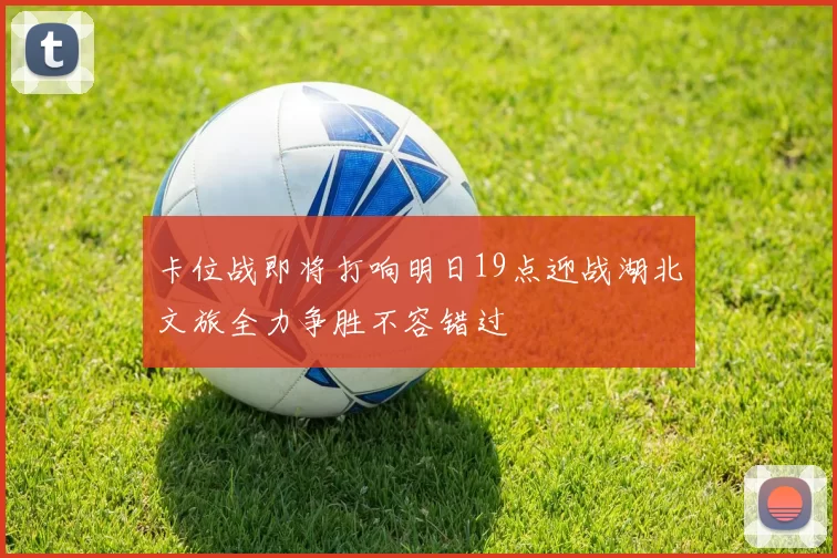 卡位战即将打响明日19点迎战湖北文旅全力争胜不容错过