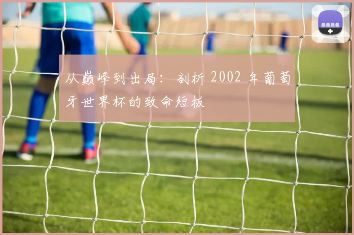 从巅峰到出局:剖析 2002 年葡萄牙世界杯的致命短板