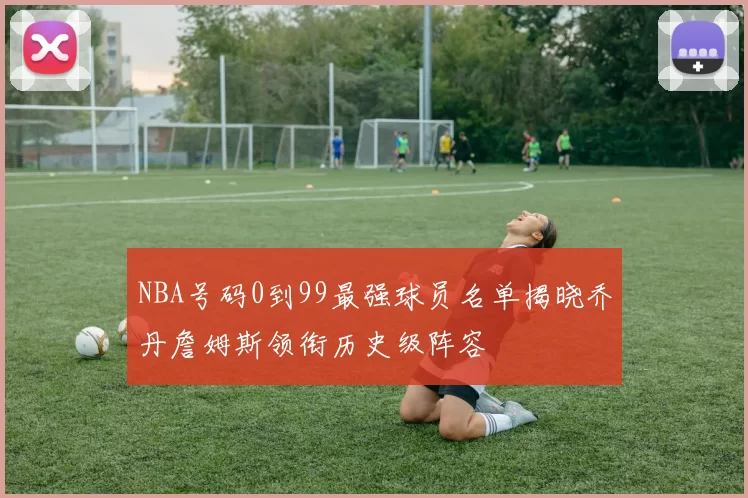 NBA号码0到99最强球员名单揭晓乔丹詹姆斯领衔历史级阵容