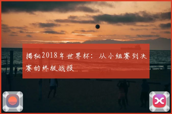 揭秘2018年世界杯:从小组赛到决赛的终极战报