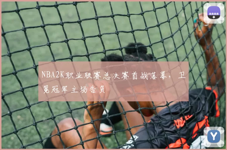 NBA2K职业联赛总决赛首战落幕,卫冕冠军主场告负