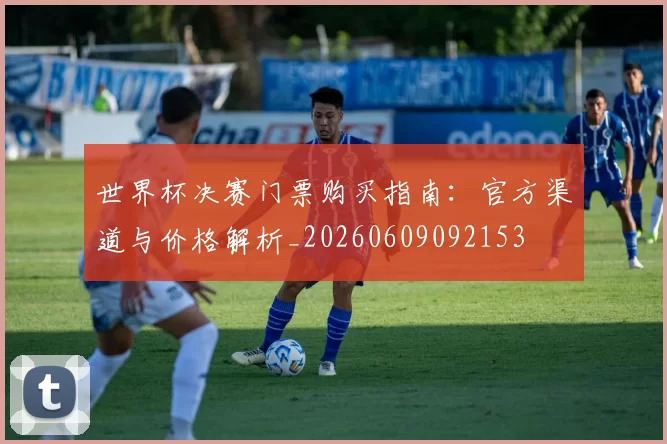 世界杯决赛门票购买指南:官方渠道与价格解析_20260609092153