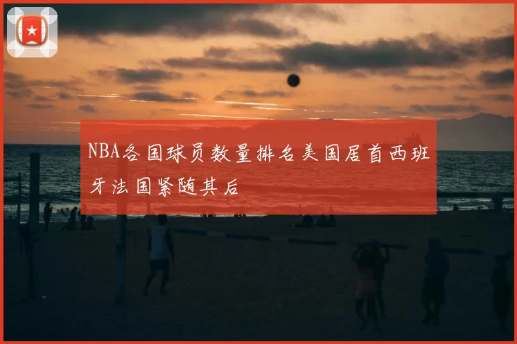 NBA各国球员数量排名美国居首西班牙法国紧随其后