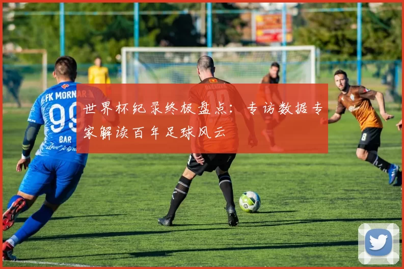 世界杯纪录终极盘点:专访数据专家解读百年足球风云
