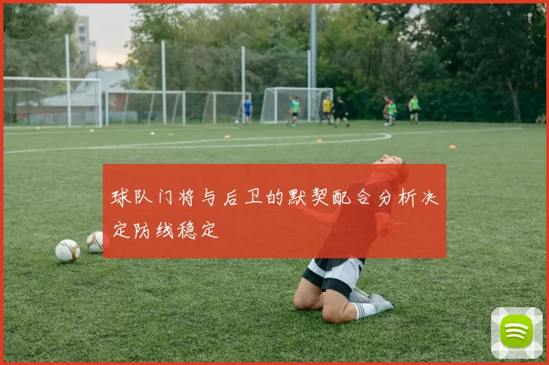 球队门将与后卫的默契配合分析决定防线稳定