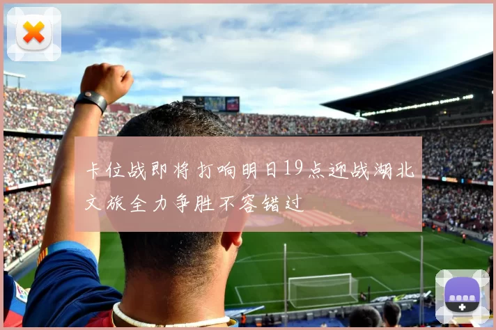 卡位战即将打响明日19点迎战湖北文旅全力争胜不容错过
