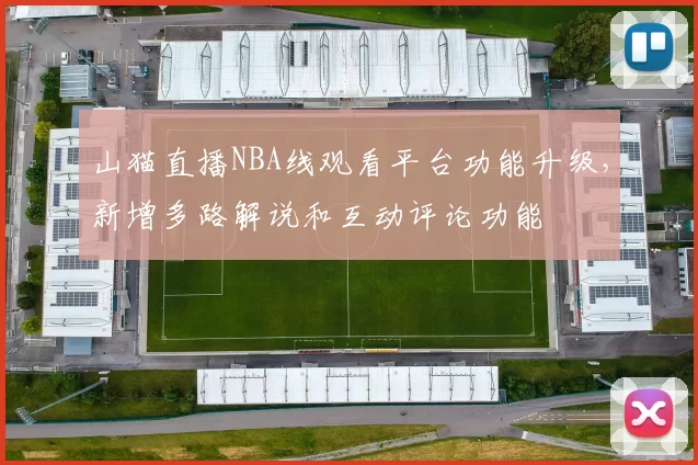 山猫直播NBA线观看平台功能升级,新增多路解说和互动评论功能