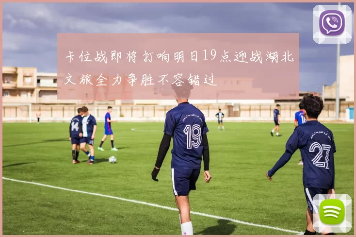 卡位战即将打响明日19点迎战湖北文旅全力争胜不容错过