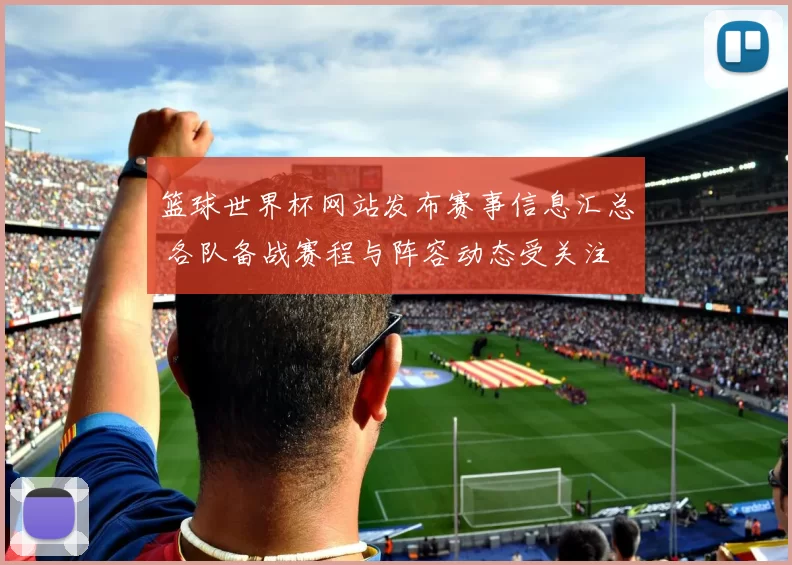 篮球世界杯网站发布赛事信息汇总 各队备战赛程与阵容动态受关注