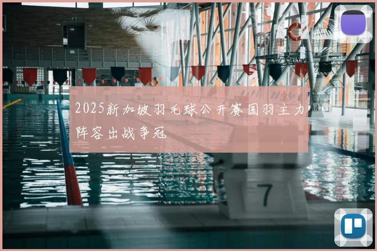 2025新加坡羽毛球公开赛国羽主力阵容出战争冠