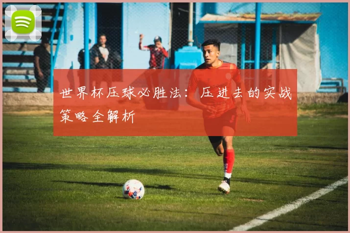 世界杯压球必胜法：压进去的实战策略全解析