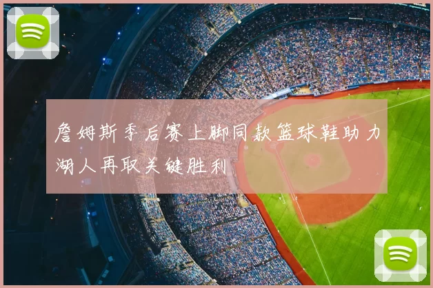 詹姆斯季后赛上脚同款篮球鞋助力湖人再取关键胜利
