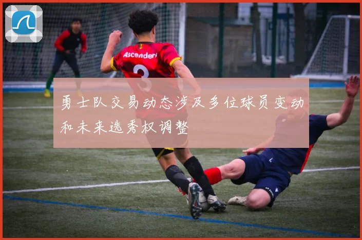 勇士队交易动态涉及多位球员变动和未来选秀权调整