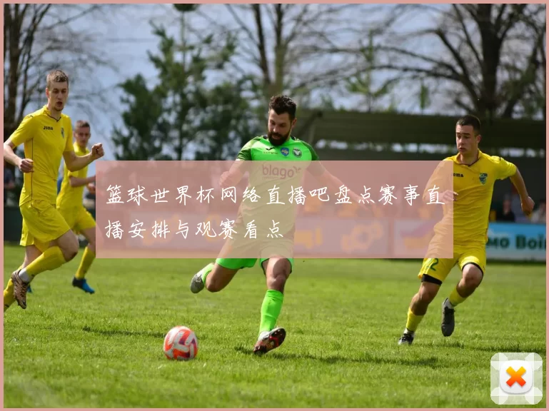 篮球世界杯网络直播吧盘点赛事直播安排与观赛看点