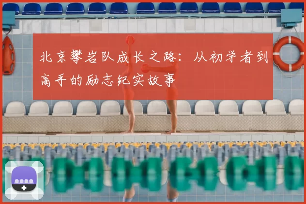 北京攀岩队成长之路:从初学者到高手的励志纪实故事