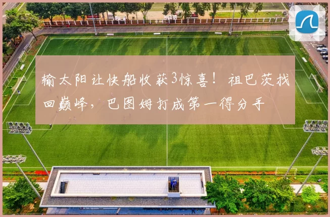 输太阳让快船收获3惊喜！祖巴茨找回巅峰，巴图姆打成第一得分手