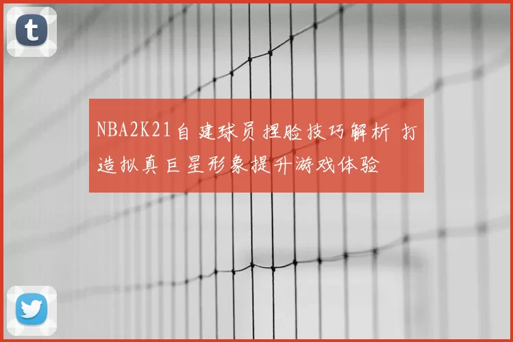 NBA2K21自建球员捏脸技巧解析 打造拟真巨星形象提升游戏体验