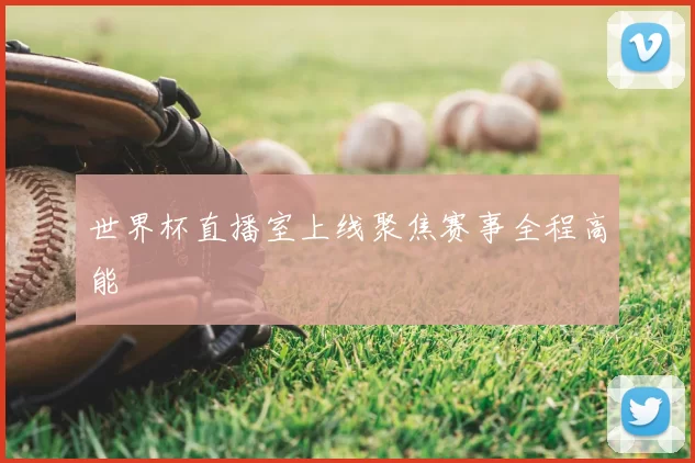 世界杯直播室上线聚焦赛事全程高能