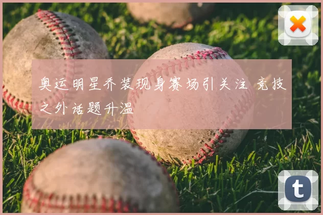 奥运明星乔装现身赛场引关注 竞技之外话题升温