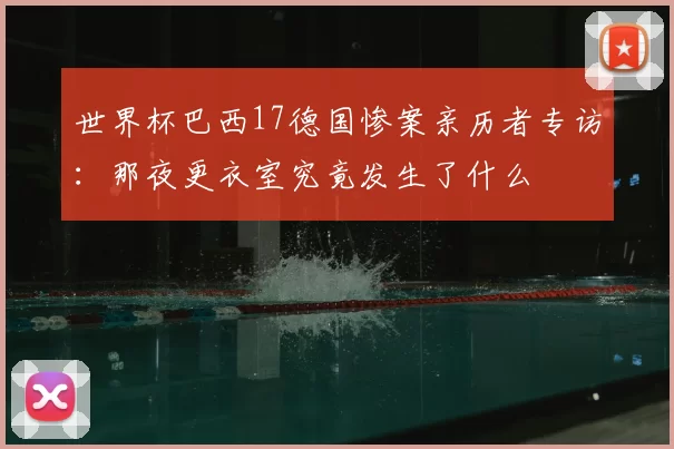 世界杯巴西17德国惨案亲历者专访：那夜更衣室究竟发生了什么