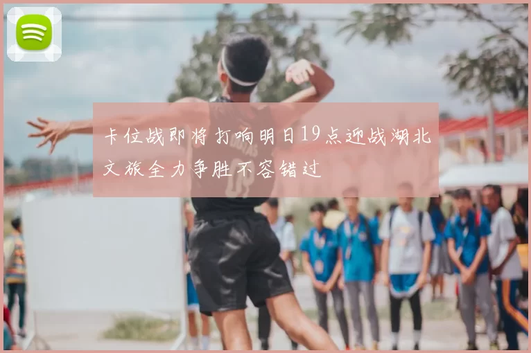 卡位战即将打响明日19点迎战湖北文旅全力争胜不容错过