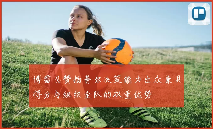 博雷戈赞扬普尔决策能力出众兼具得分与组织全队的双重优势