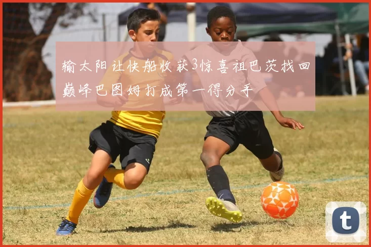 输太阳让快船收获3惊喜祖巴茨找回巅峰巴图姆打成第一得分手