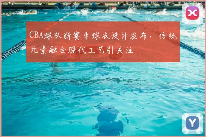 CBA球队新赛季球衣设计发布,传统元素融合现代工艺引关注