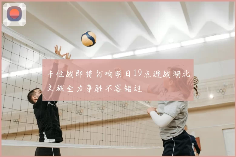卡位战即将打响明日19点迎战湖北文旅全力争胜不容错过