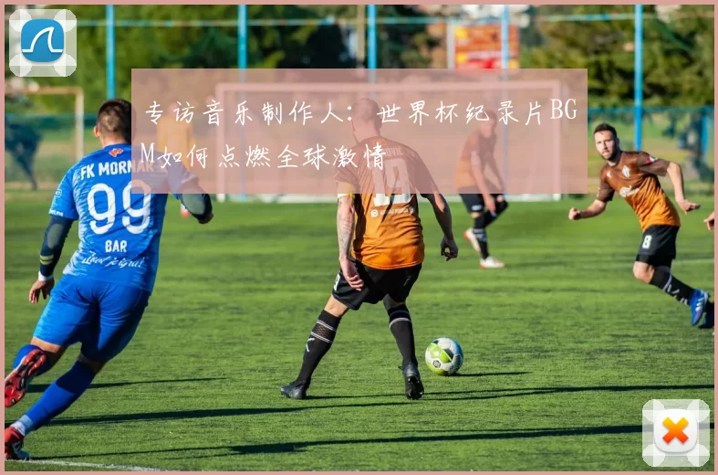 专访音乐制作人：世界杯纪录片BGM如何点燃全球激情