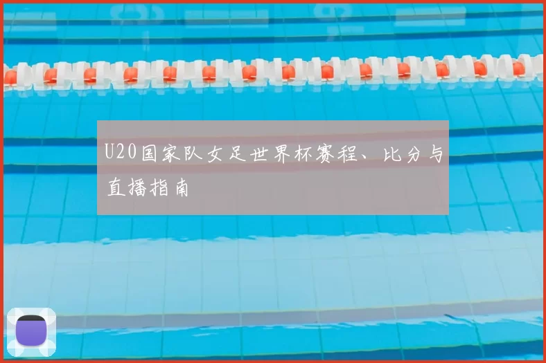 U20国家队女足世界杯赛程、比分与直播指南