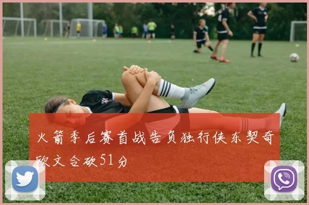 火箭季后赛首战告负独行侠东契奇欧文合砍51分