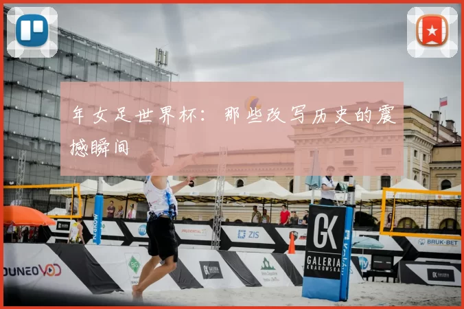 年女足世界杯:那些改写历史的震撼瞬间