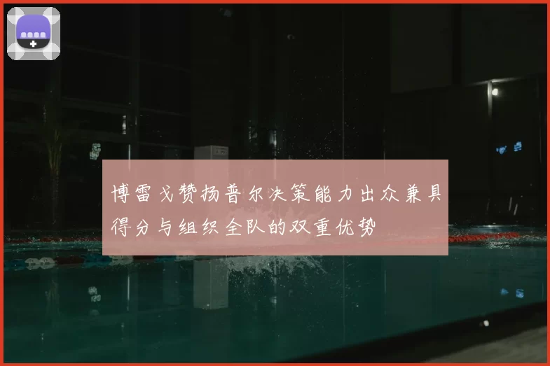博雷戈赞扬普尔决策能力出众兼具得分与组织全队的双重优势