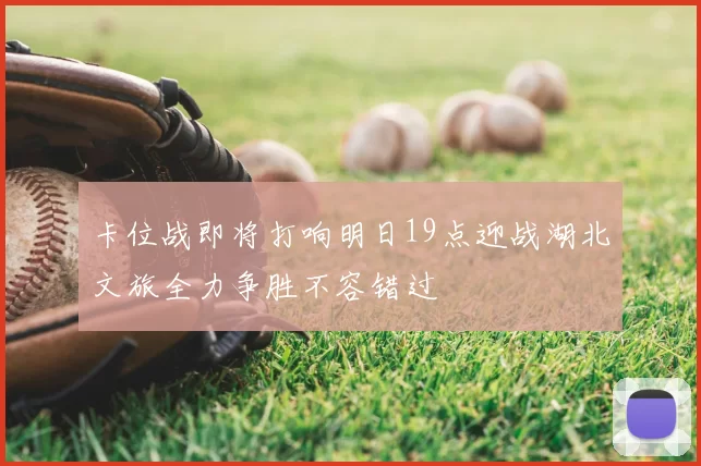 卡位战即将打响明日19点迎战湖北文旅全力争胜不容错过