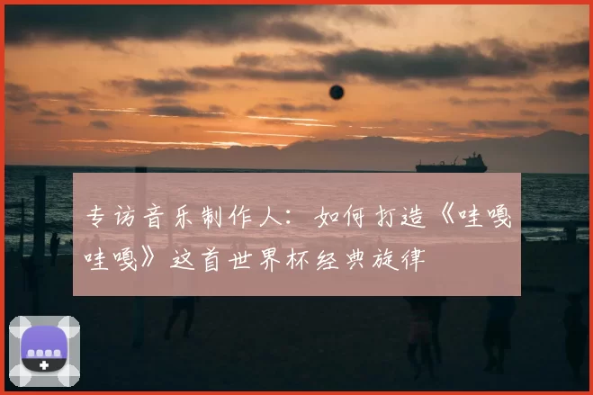 专访音乐制作人:如何打造《哇嘎哇嘎》这首世界杯经典旋律