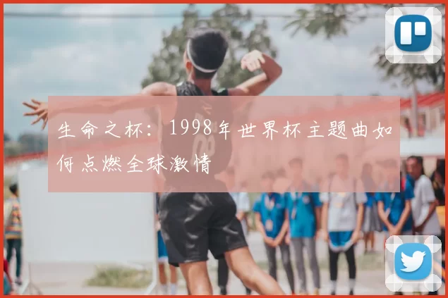 生命之杯:1998年世界杯主题曲如何点燃全球激情