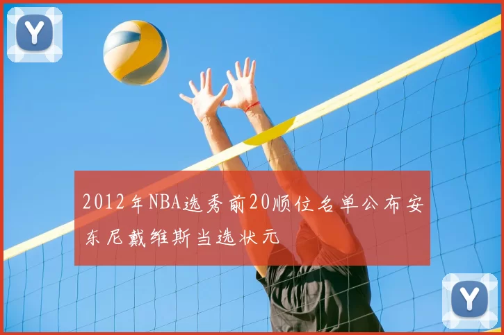 2012年NBA选秀前20顺位名单公布安东尼戴维斯当选状元
