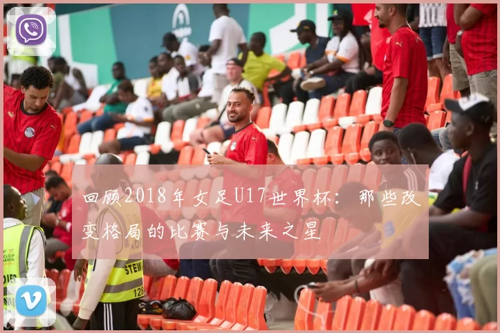 回顾2018年女足U17世界杯：那些改变格局的比赛与未来之星