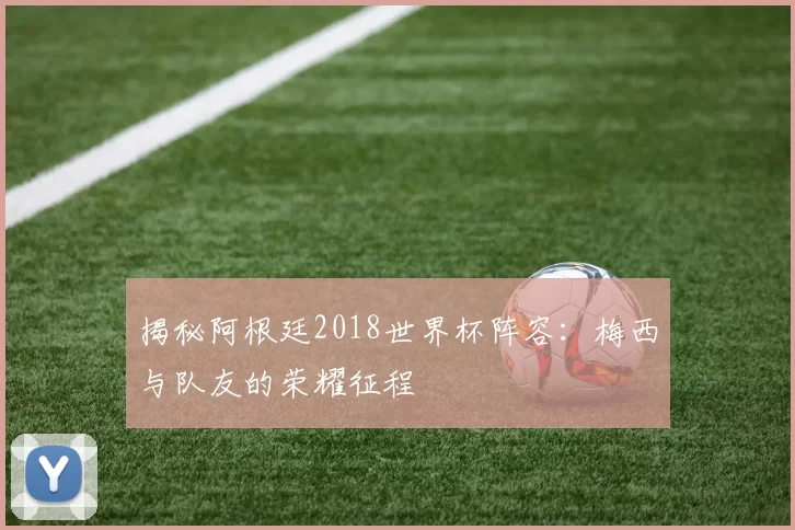 揭秘阿根廷2018世界杯阵容:梅西与队友的荣耀征程
