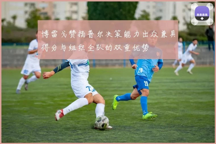 博雷戈赞扬普尔决策能力出众兼具得分与组织全队的双重优势