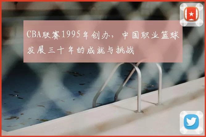 CBA联赛1995年创办,中国职业篮球发展三十年的成就与挑战