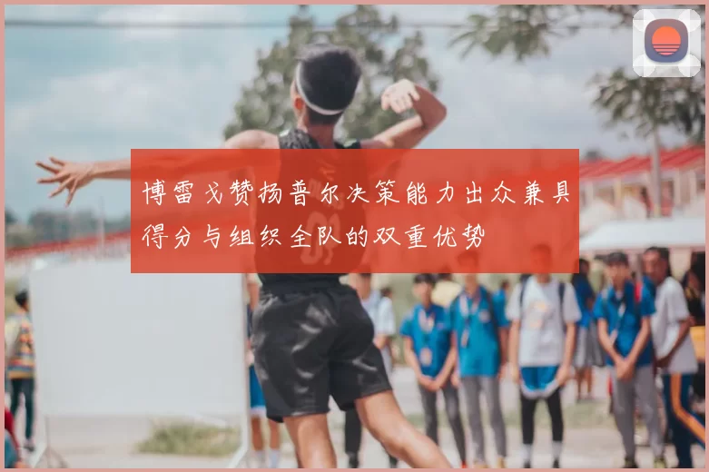博雷戈赞扬普尔决策能力出众兼具得分与组织全队的双重优势
