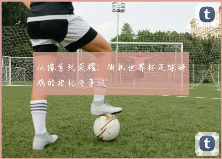 从像素到荣耀:街机世界杯足球游戏的进化与争议