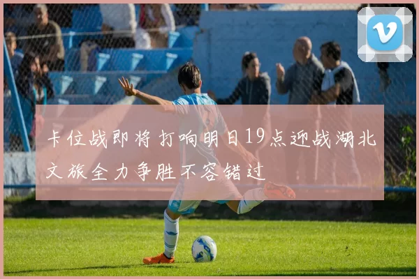 卡位战即将打响明日19点迎战湖北文旅全力争胜不容错过